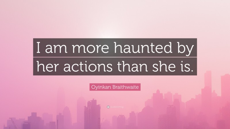 Oyinkan Braithwaite Quote: “I am more haunted by her actions than she is.”