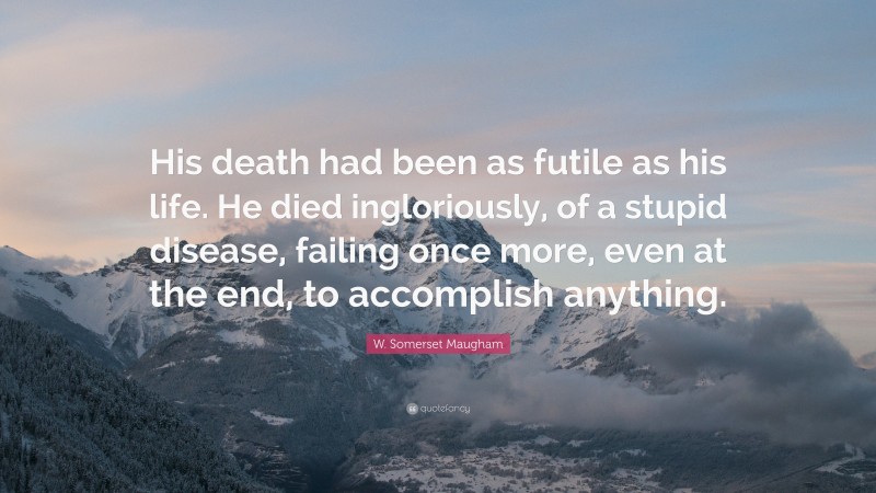 W. Somerset Maugham Quote: “His death had been as futile as his life. He died ingloriously, of a stupid disease, failing once more, even at the end, to accomplish anything.”