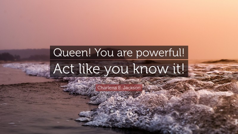 Charlena E. Jackson Quote: “Queen! You are powerful! Act like you know it!”