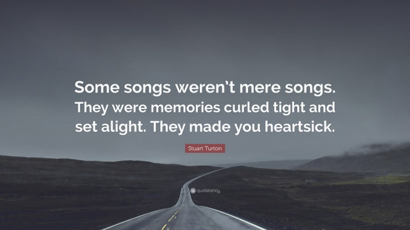 Stuart Turton Quote: “Some songs weren’t mere songs. They were memories curled tight and set alight. They made you heartsick.”