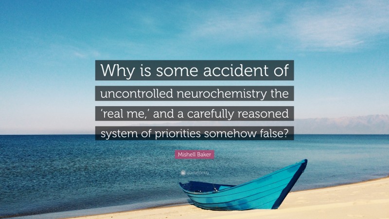 Mishell Baker Quote: “Why is some accident of uncontrolled neurochemistry the ‘real me,’ and a carefully reasoned system of priorities somehow false?”