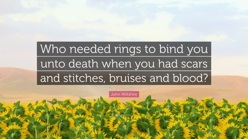 John Wiltshire Quote: “Who needed rings to bind you unto death when you had scars and stitches, bruises and blood?”