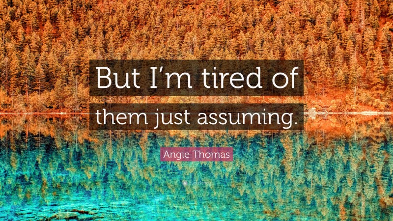 Angie Thomas Quote: “But I’m tired of them just assuming.”