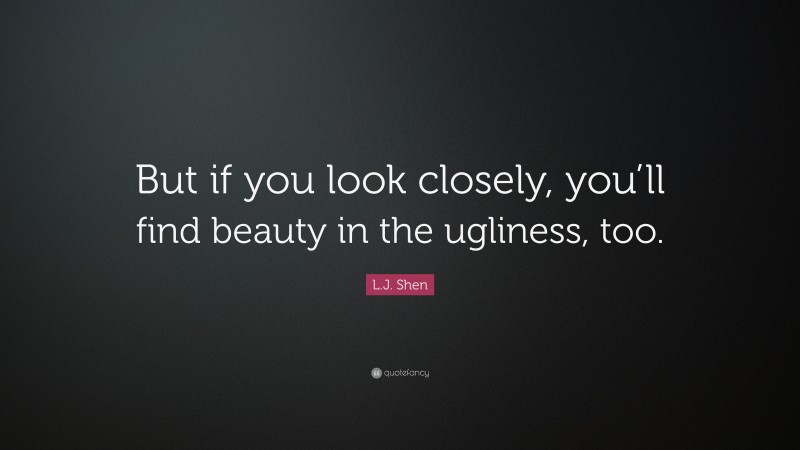 L.J. Shen Quote: “But if you look closely, you’ll find beauty in the ugliness, too.”