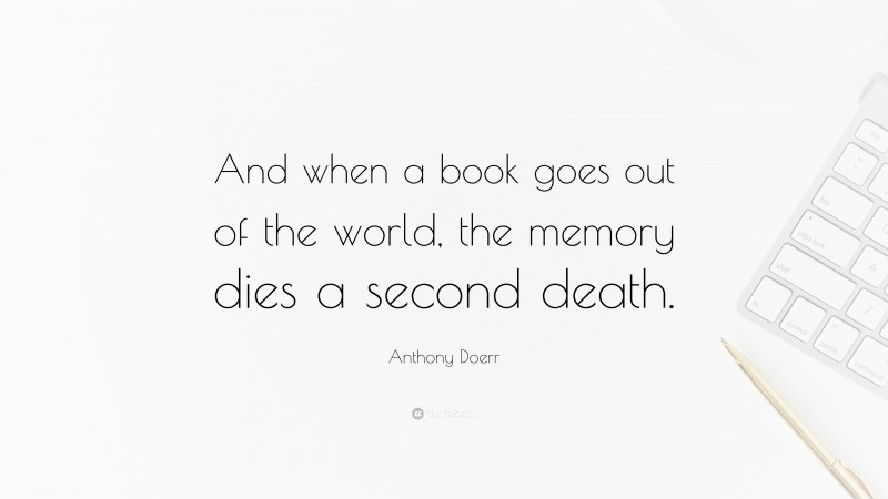 Anthony Doerr Quote: “And when a book goes out of the world, the memory dies a second death.”
