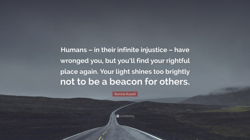 Romina Russell Quote: “Humans – in their infinite injustice – have wronged you, but you’ll find your rightful place again. Your light shines too brightly not to be a beacon for others.”