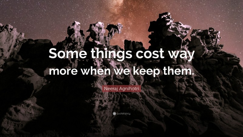 Neeraj Agnihotri Quote: “Some things cost way more when we keep them.”