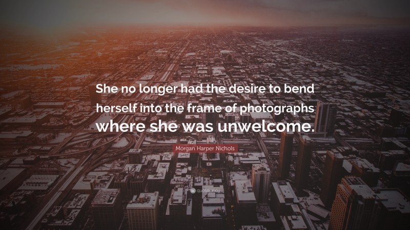 Morgan Harper Nichols Quote: “She no longer had the desire to bend herself into the frame of photographs where she was unwelcome.”