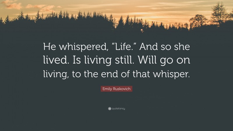 Emily Ruskovich Quote: “He whispered, “Life.” And so she lived. Is living still. Will go on living, to the end of that whisper.”