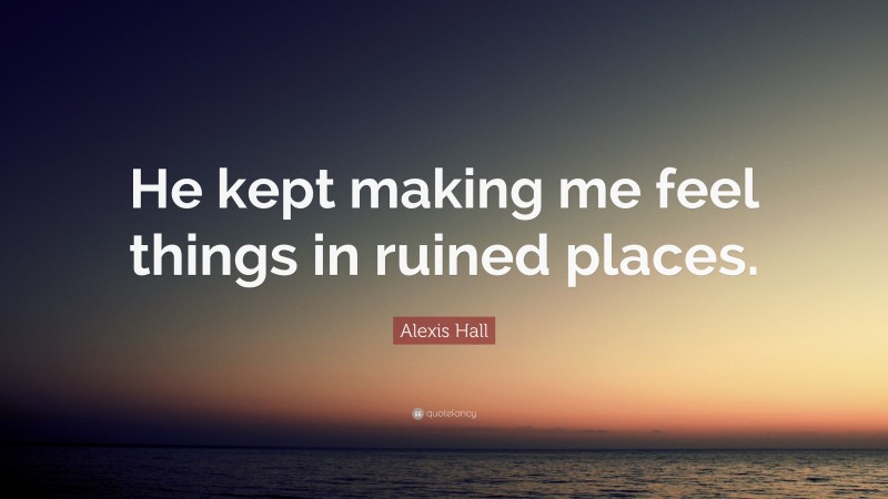 Alexis Hall Quote: “He kept making me feel things in ruined places.”