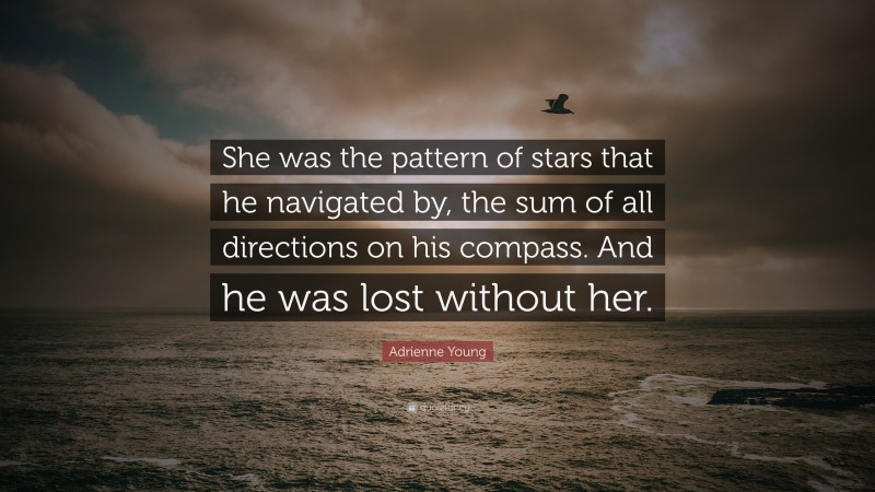 Adrienne Young Quote: “She was the pattern of stars that he navigated by, the sum of all directions on his compass. And he was lost without her.”