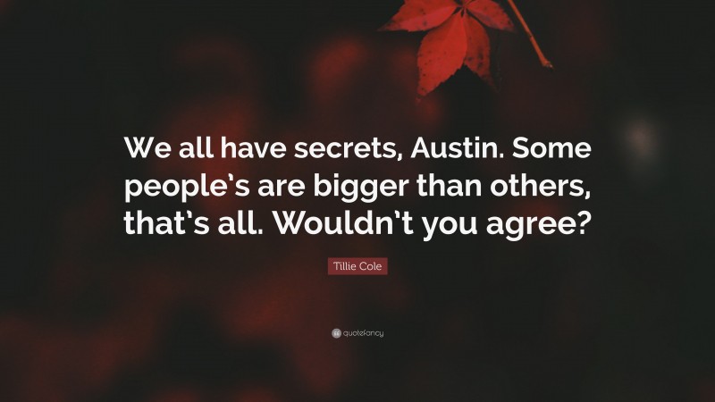 Tillie Cole Quote: “We all have secrets, Austin. Some people’s are bigger than others, that’s all. Wouldn’t you agree?”
