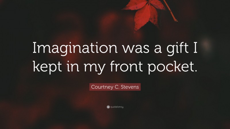 Courtney C. Stevens Quote: “Imagination was a gift I kept in my front pocket.”