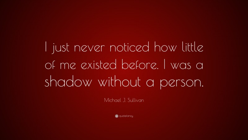 Michael J. Sullivan Quote: “I just never noticed how little of me existed before. I was a shadow without a person.”