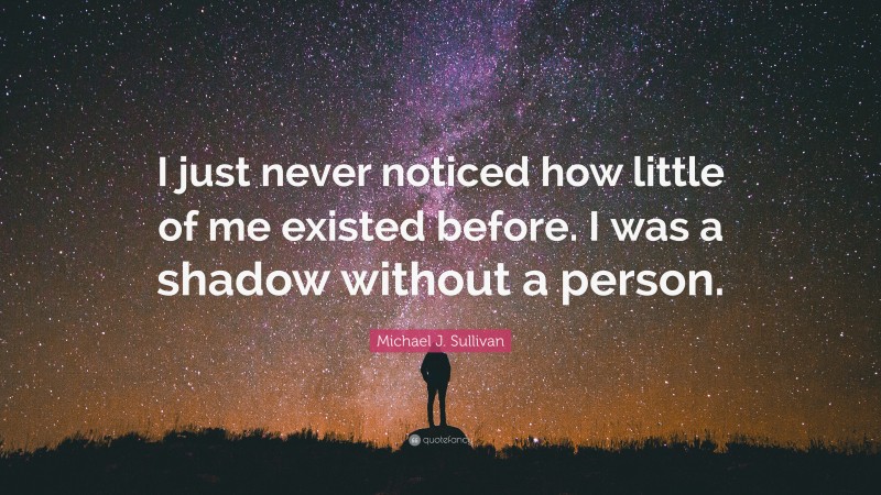 Michael J. Sullivan Quote: “I just never noticed how little of me existed before. I was a shadow without a person.”