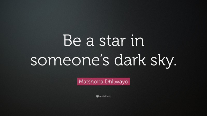 Matshona Dhliwayo Quote: “Be a star in someone’s dark sky.”