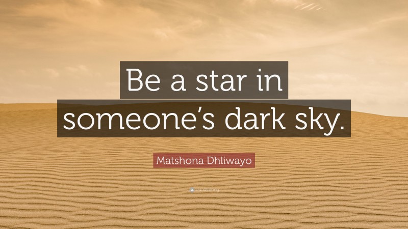 Matshona Dhliwayo Quote: “Be a star in someone’s dark sky.”