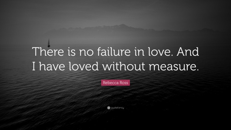 Rebecca Ross Quote: “There is no failure in love. And I have loved without measure.”