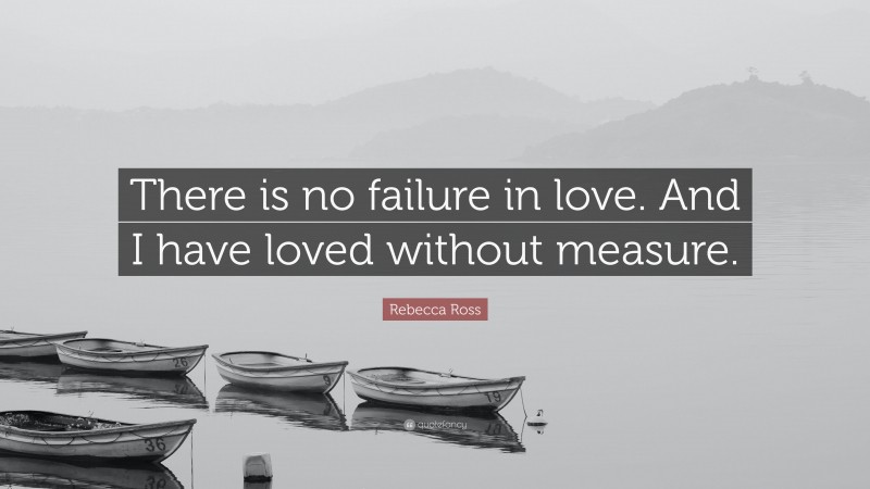 Rebecca Ross Quote: “There is no failure in love. And I have loved without measure.”