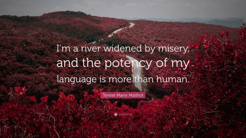 Terese Marie Mailhot Quote: “I’m a river widened by misery, and the potency of my language is more than human.”
