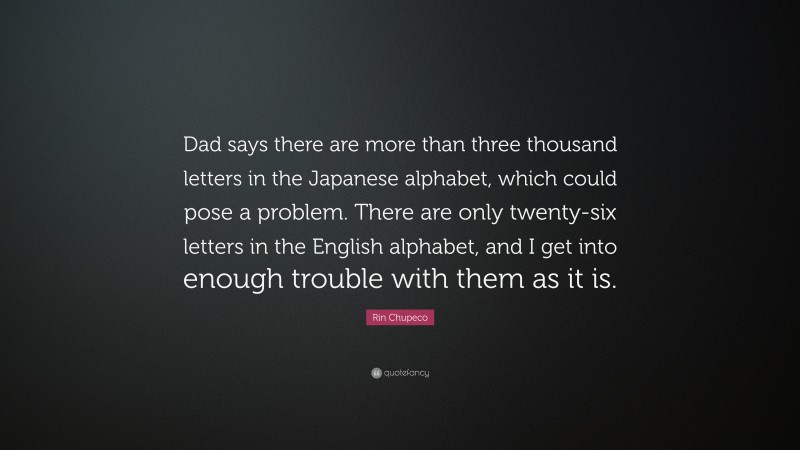 Rin Chupeco Quote: “Dad says there are more than three thousand letters in the Japanese alphabet, which could pose a problem. There are only twenty-six letters in the English alphabet, and I get into enough trouble with them as it is.”