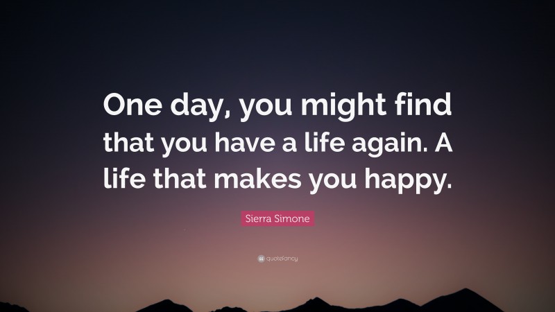 Sierra Simone Quote: “One day, you might find that you have a life again. A life that makes you happy.”