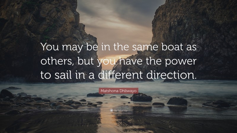 Matshona Dhliwayo Quote: “You may be in the same boat as others, but you have the power to sail in a different direction.”