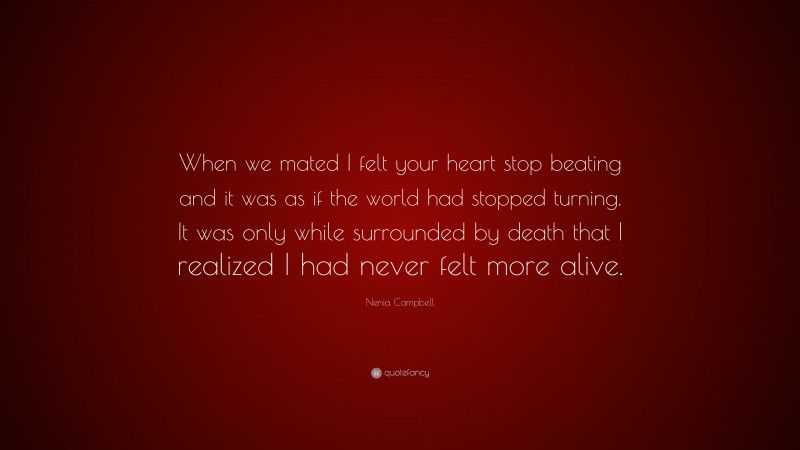 Nenia Campbell Quote: “When we mated I felt your heart stop beating and it was as if the world had stopped turning. It was only while surrounded by death that I realized I had never felt more alive.”