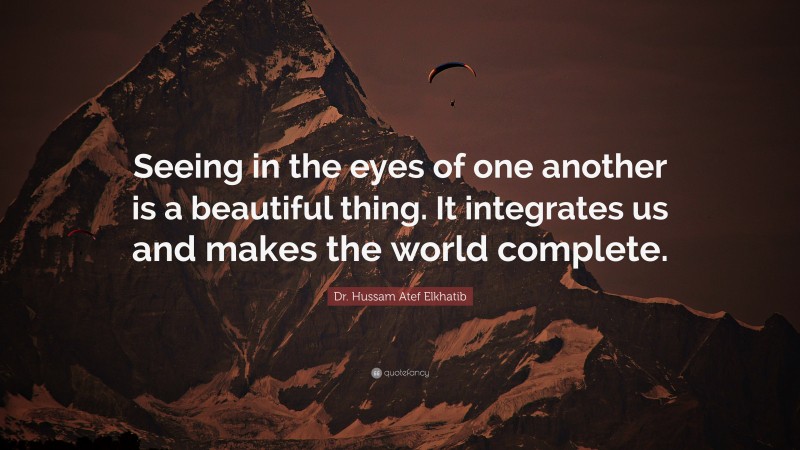 Dr. Hussam Atef Elkhatib Quote: “Seeing in the eyes of one another is a beautiful thing. It integrates us and makes the world complete.”