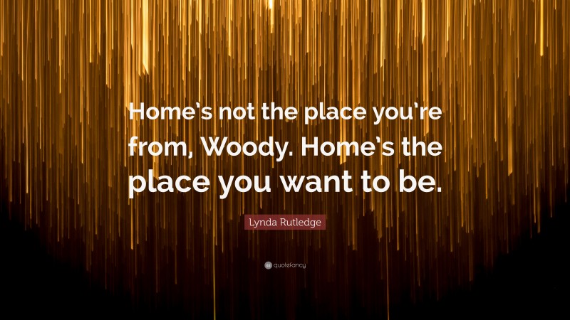 Lynda Rutledge Quote: “Home’s not the place you’re from, Woody. Home’s the place you want to be.”