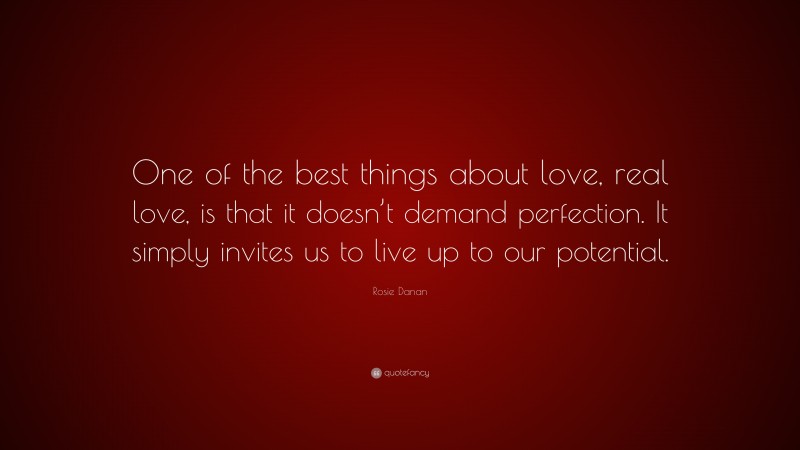 Rosie Danan Quote: “One of the best things about love, real love, is that it doesn’t demand perfection. It simply invites us to live up to our potential.”