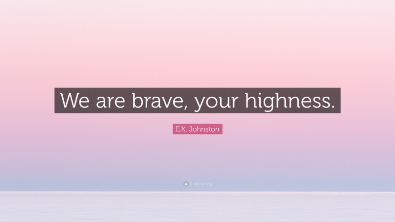 E.K. Johnston Quote: “We are brave, your highness.”