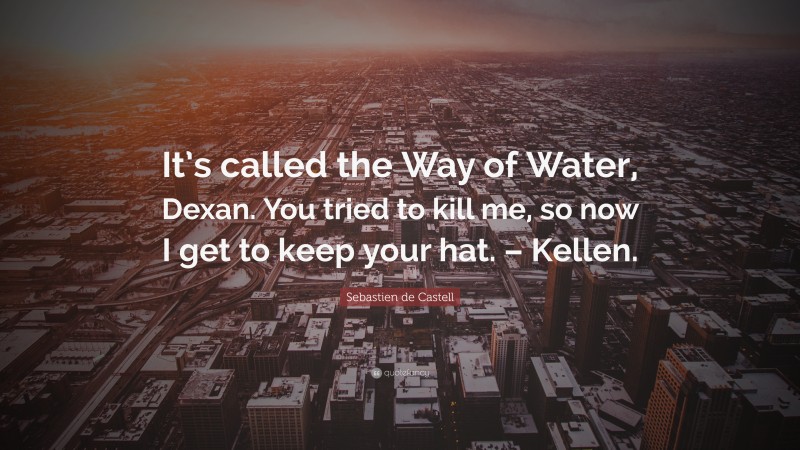 Sebastien de Castell Quote: “It’s called the Way of Water, Dexan. You tried to kill me, so now I get to keep your hat. – Kellen.”