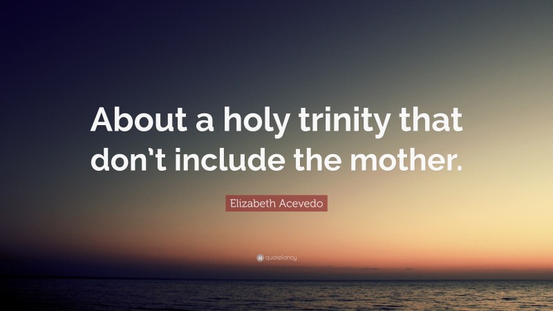 Elizabeth Acevedo Quote: “About a holy trinity that don’t include the mother.”
