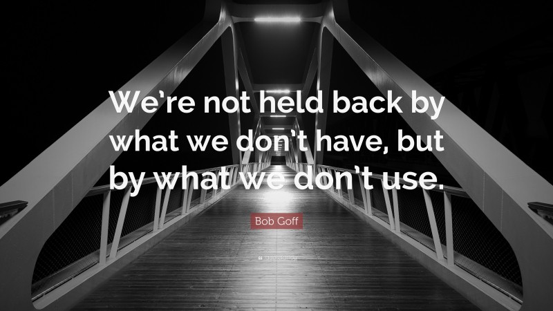 Bob Goff Quote: “We’re not held back by what we don’t have, but by what we don’t use.”