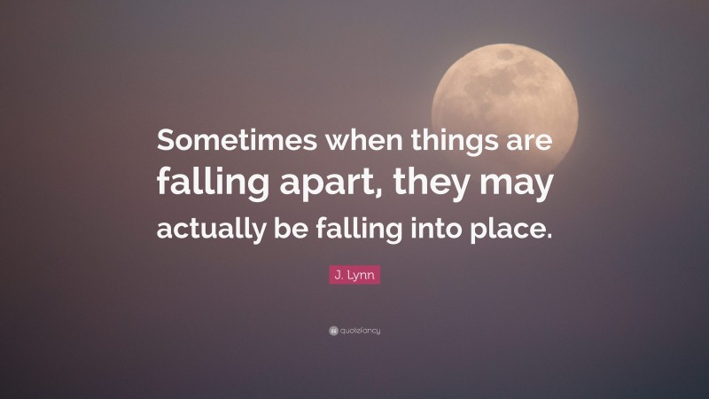 J. Lynn Quote: “Sometimes when things are falling apart, they may actually be falling into place.”