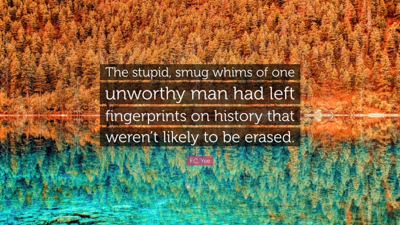 F.C. Yee Quote: “The stupid, smug whims of one unworthy man had left fingerprints on history that weren’t likely to be erased.”