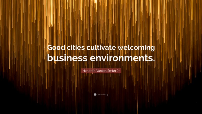Hendrith Vanlon Smith Jr Quote: “Good cities cultivate welcoming business environments.”