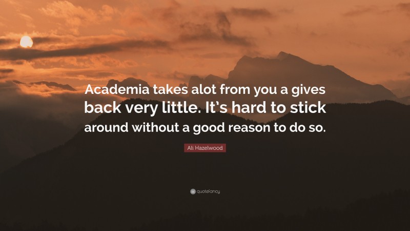 Ali Hazelwood Quote: “Academia takes alot from you a gives back very little. It’s hard to stick around without a good reason to do so.”