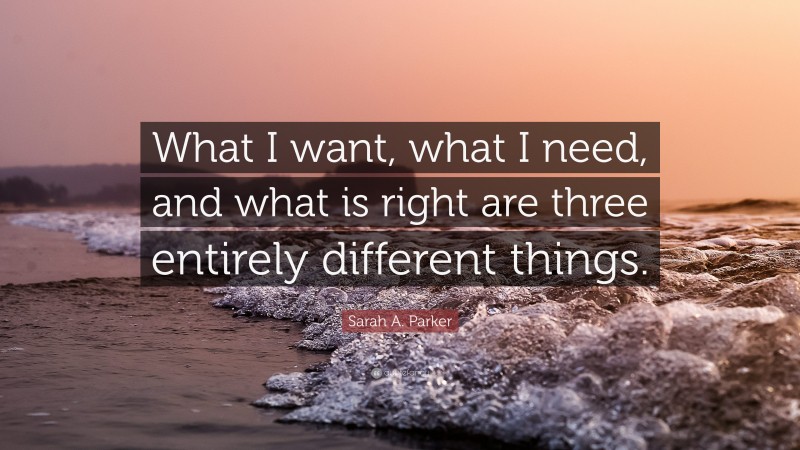 Sarah A. Parker Quote: “What I want, what I need, and what is right are three entirely different things.”