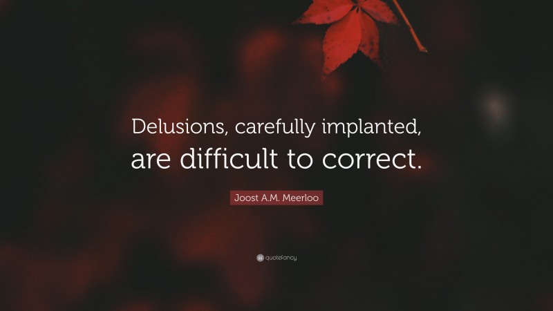 Joost A.M. Meerloo Quote: “Delusions, carefully implanted, are difficult to correct.”