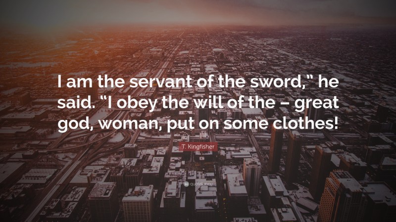 T. Kingfisher Quote: “I am the servant of the sword,” he said. “I obey the will of the – great god, woman, put on some clothes!”