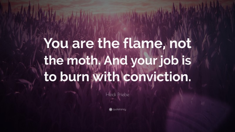 Heidi Priebe Quote: “You are the flame, not the moth. And your job is to burn with conviction.”