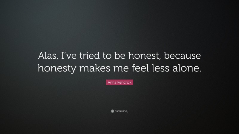 Anna Kendrick Quote: “Alas, I’ve tried to be honest, because honesty makes me feel less alone.”