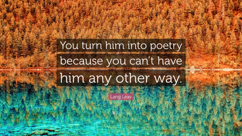 Lang Leav Quote: “You turn him into poetry because you can’t have him any other way.”