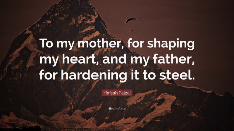 Hafsah Faizal Quote: “To my mother, for shaping my heart, and my father, for hardening it to steel.”
