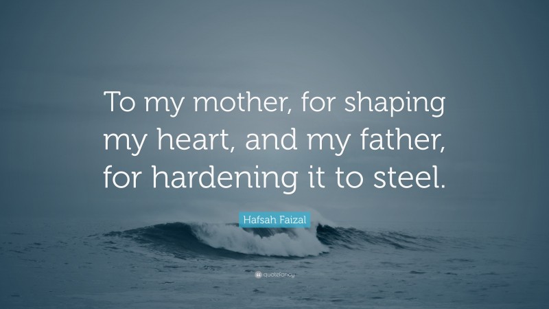 Hafsah Faizal Quote: “To my mother, for shaping my heart, and my father, for hardening it to steel.”