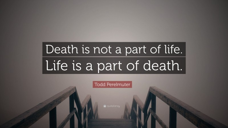 Todd Perelmuter Quote: “Death is not a part of life. Life is a part of death.”