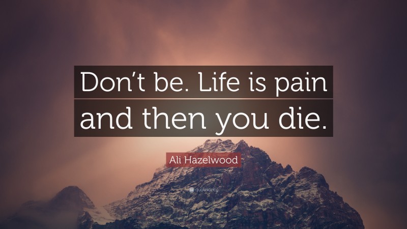 Ali Hazelwood Quote: “Don’t be. Life is pain and then you die.”