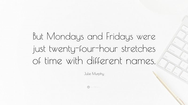 Julie Murphy Quote: “But Mondays and Fridays were just twenty-four-hour stretches of time with different names.”